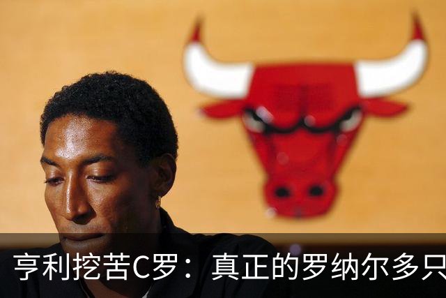 亨利挖苦C罗：真正的罗纳尔多只有一个